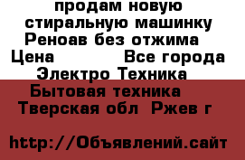 продам новую стиральную машинку Реноав без отжима › Цена ­ 2 500 - Все города Электро-Техника » Бытовая техника   . Тверская обл.,Ржев г.